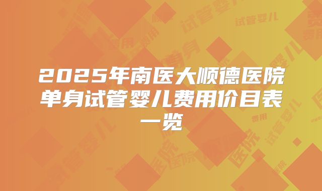 2025年南医大顺德医院单身试管婴儿费用价目表一览
