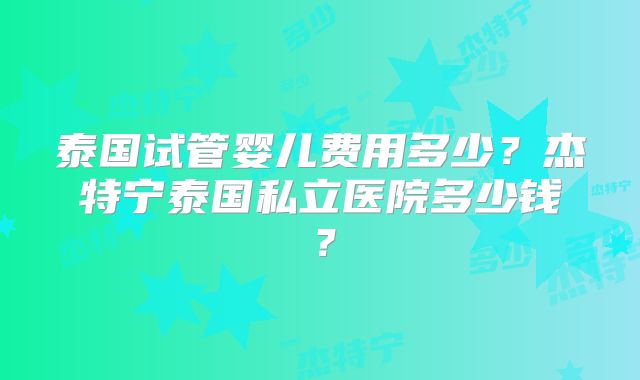 泰国试管婴儿费用多少？杰特宁泰国私立医院多少钱？