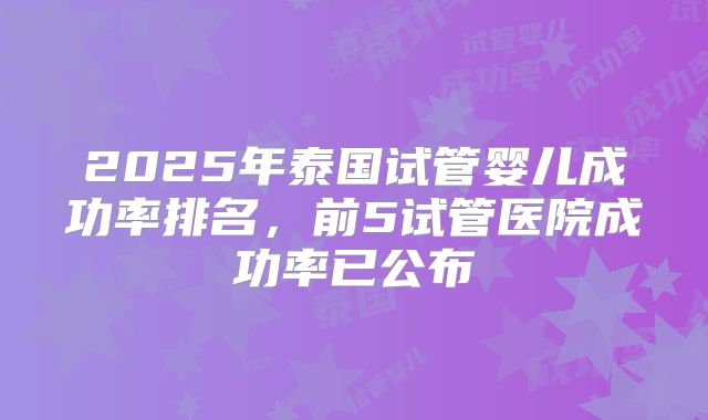 2025年泰国试管婴儿成功率排名，前5试管医院成功率已公布