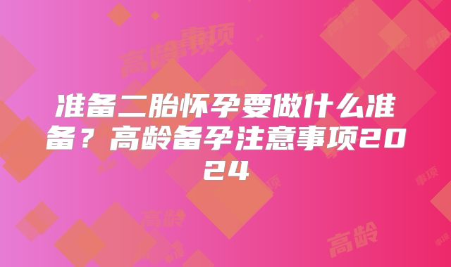 准备二胎怀孕要做什么准备？高龄备孕注意事项2024