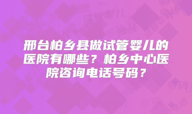 邢台柏乡县做试管婴儿的医院有哪些？柏乡中心医院咨询电话号码？