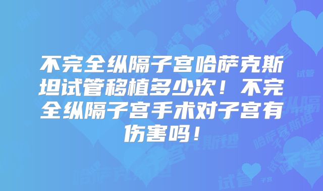 不完全纵隔子宫哈萨克斯坦试管移植多少次!不完全纵隔子宫手术对子宫有伤害吗!