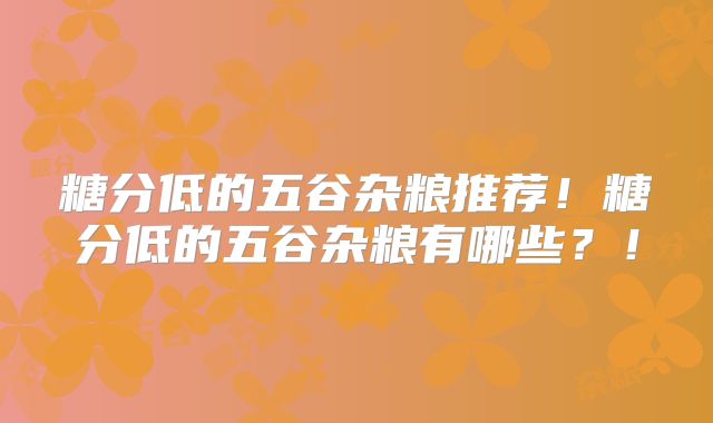 糖分低的五谷杂粮推荐!糖分低的五谷杂粮有哪些?!
