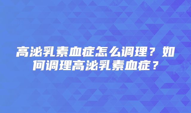 高泌乳素血症怎么调理?如何调理高泌乳素血症?