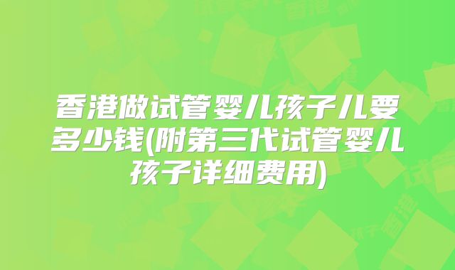 香港做试管婴儿孩子儿要多少钱(附第三代试管婴儿孩子详细费用)