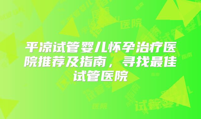 平凉试管婴儿怀孕治疗医院推荐及指南，寻找最佳试管医院
