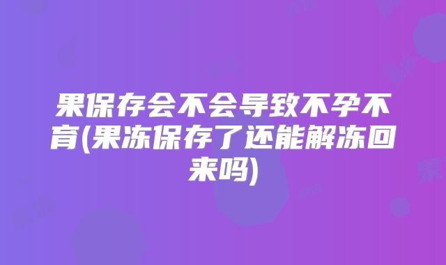 果保存会不会导致不孕不育(果冻保存了还能解冻回来吗)