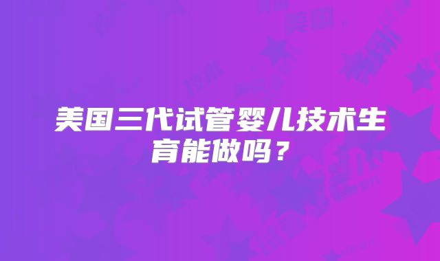 美国三代试管婴儿技术生育能做吗？