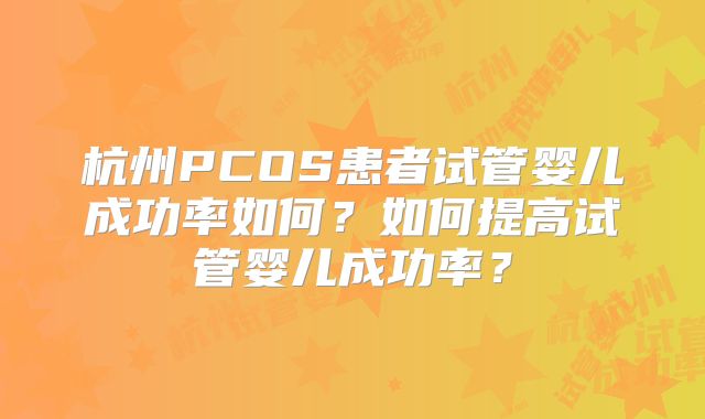 杭州PCOS患者试管婴儿成功率如何？如何提高试管婴儿成功率？