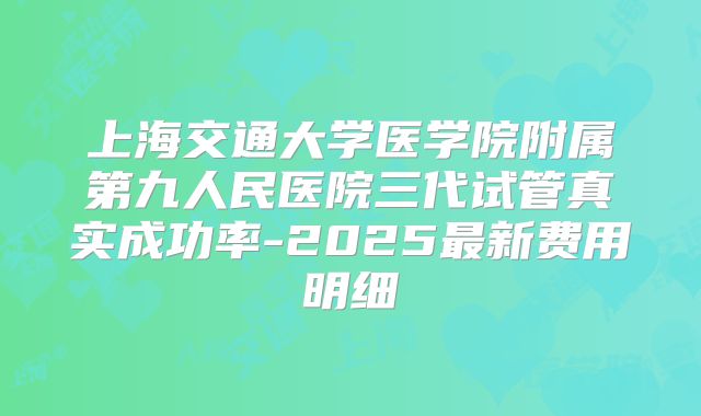 上海交通大学医学院附属第九人民医院三代试管真实成功率-2025最新费用明细