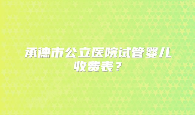 承德市公立医院试管婴儿收费表?