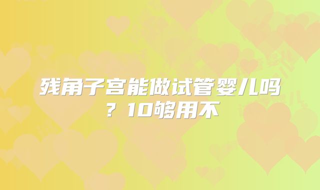 残角子宫能做试管婴儿吗？10够用不