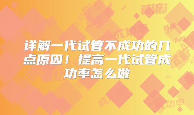 详解一代试管不成功的几点原因！提高一代试管成功率怎么做