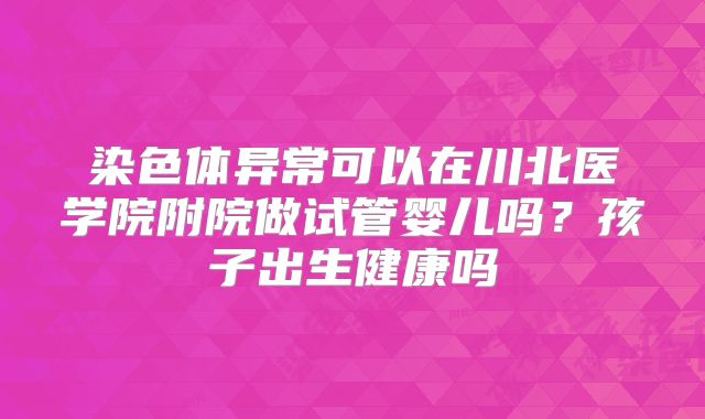 染色体异常可以在川北医学院附院做试管婴儿吗?孩子出生健康吗