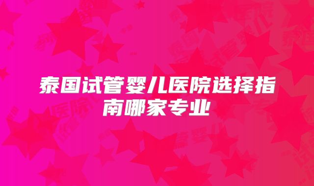 泰国试管婴儿医院选择指南哪家专业