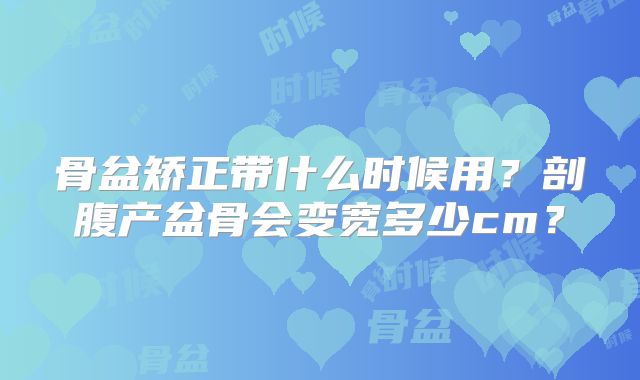骨盆矫正带什么时候用？剖腹产盆骨会变宽多少cm？
