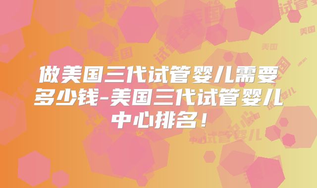 做美国三代试管婴儿需要多少钱-美国三代试管婴儿中心排名！