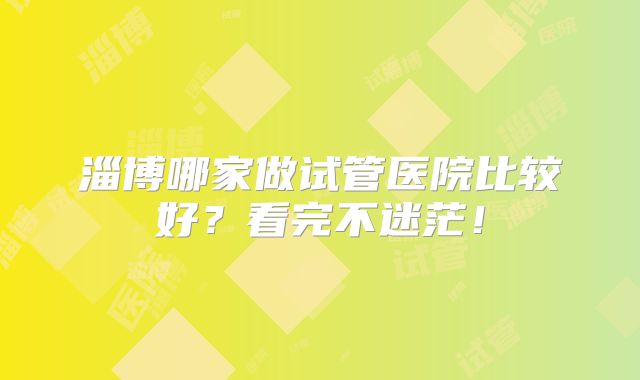 淄博哪家做试管医院比较好?看完不迷茫!