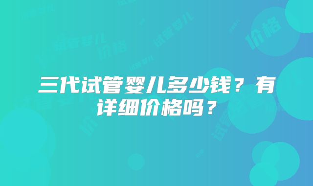 三代试管婴儿多少钱？有详细价格吗？