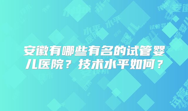 安徽有哪些有名的试管婴儿医院？技术水平如何？