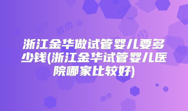 浙江金华做试管婴儿要多少钱(浙江金华试管婴儿医院哪家比较好)