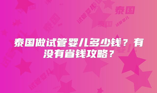 泰国做试管婴儿多少钱？有没有省钱攻略？