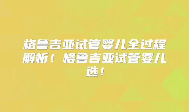 格鲁吉亚试管婴儿全过程解析！格鲁吉亚试管婴儿选！