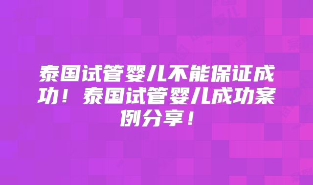 泰国试管婴儿不能保证成功！泰国试管婴儿成功案例分享！
