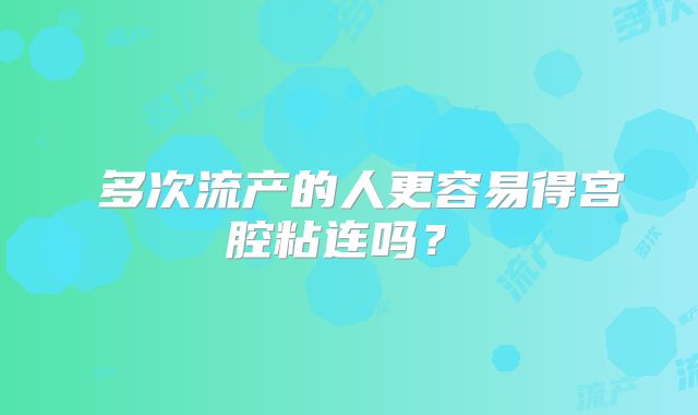‌多次流产的人更容易得宫腔粘连吗？‌