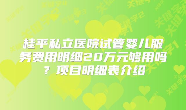 桂平私立医院试管婴儿服务费用明细20万元够用吗？项目明细表介绍