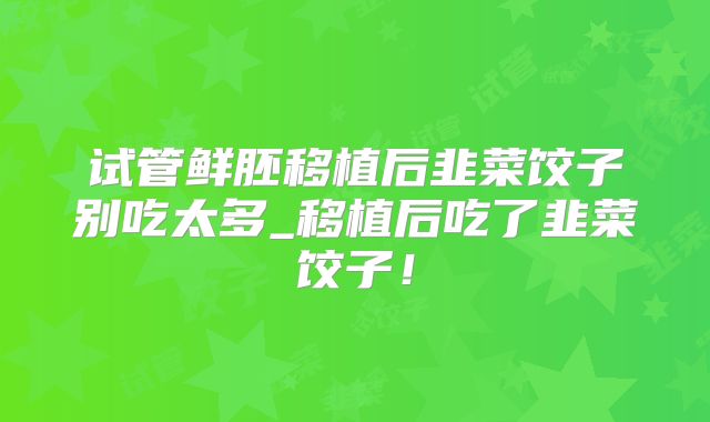 试管鲜胚移植后韭菜饺子别吃太多_移植后吃了韭菜饺子！
