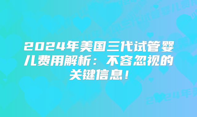 2024年美国三代试管婴儿费用解析:不容忽视的关键信息!