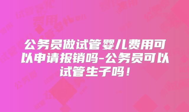 公务员做试管婴儿费用可以申请报销吗-公务员可以试管生子吗！