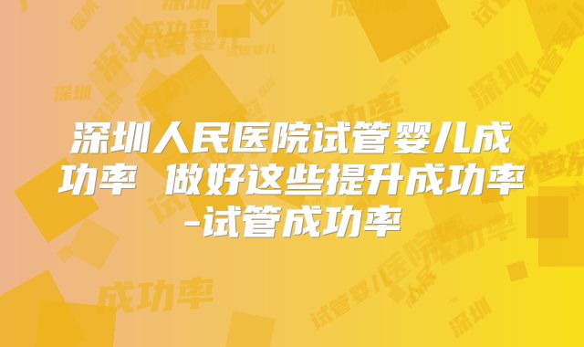 深圳人民医院试管婴儿成功率 做好这些提升成功率-试管成功率