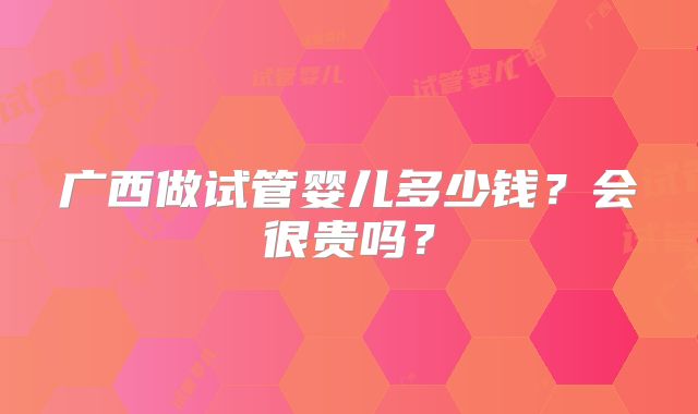 广西做试管婴儿多少钱？会很贵吗？