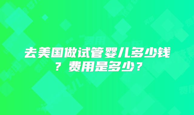 去美国做试管婴儿多少钱？费用是多少？