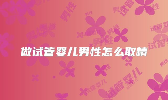 做试管婴儿男性怎么取精