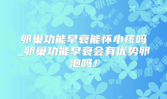 卵巢功能早衰能怀小孩吗_卵巢功能早衰会有优势卵泡吗!