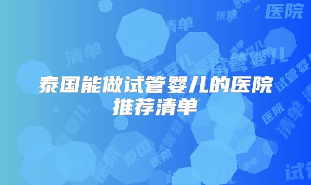 泰国能做试管婴儿的医院推荐清单