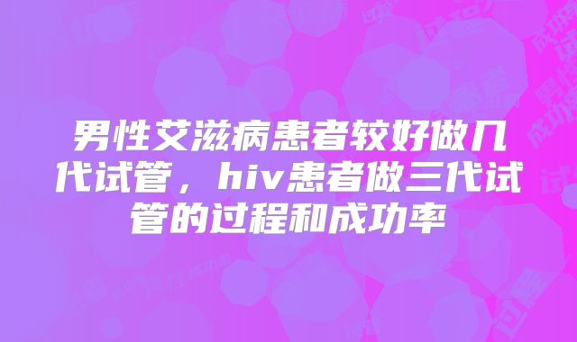 男性艾滋病患者较好做几代试管，hiv患者做三代试管的过程和成功率