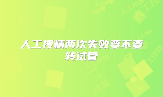 人工授精两次失败要不要转试管