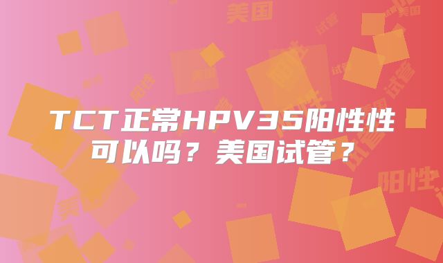 TCT正常HPV35阳性性可以吗？美国试管？