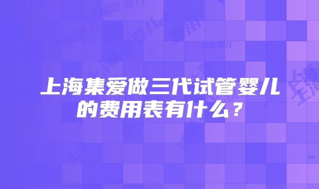 上海集爱做三代试管婴儿的费用表有什么？