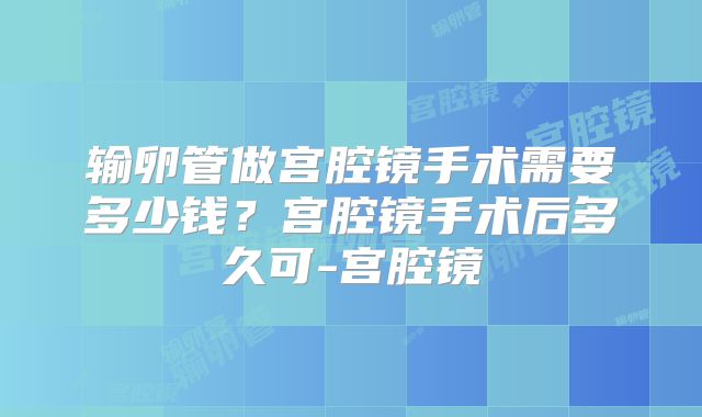 输卵管做宫腔镜手术需要多少钱？宫腔镜手术后多久可-宫腔镜