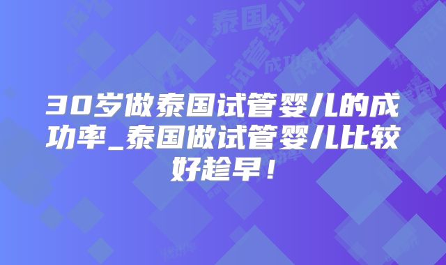 30岁做泰国试管婴儿的成功率_泰国做试管婴儿比较好趁早！