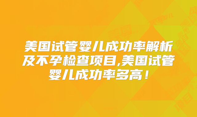 美国试管婴儿成功率解析及不孕检查项目,美国试管婴儿成功率多高！