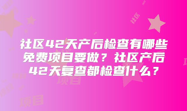 社区42天产后检查有哪些免费项目要做？社区产后42天复查都检查什么？