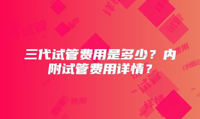 三代试管费用是多少?内附试管费用详情?