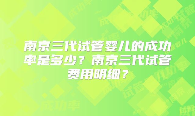 南京三代试管婴儿的成功率是多少？南京三代试管费用明细？