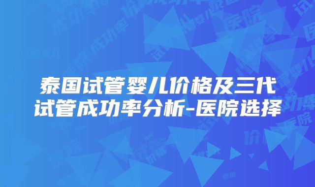 泰国试管婴儿价格及三代试管成功率分析-医院选择